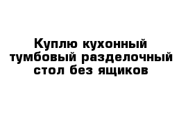 Куплю кухонный тумбовый разделочный стол без ящиков